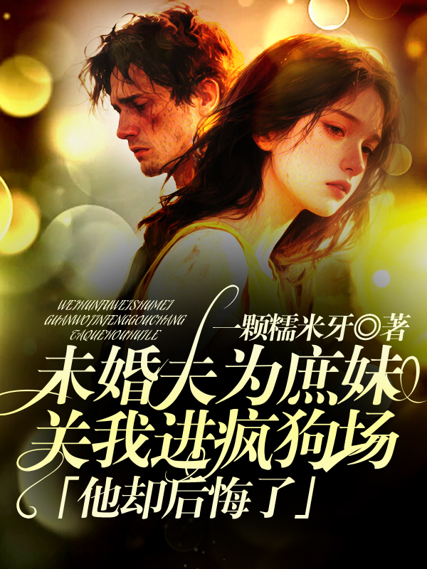 未婚夫为庶妹关我进疯狗场，他却后悔了
