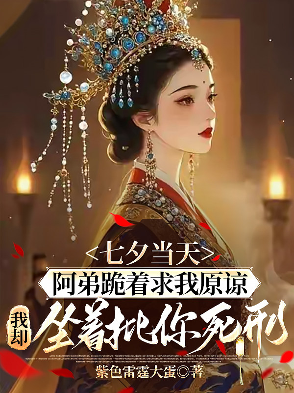 七夕当天，阿弟跪着求我原谅，我却坐着批你死刑